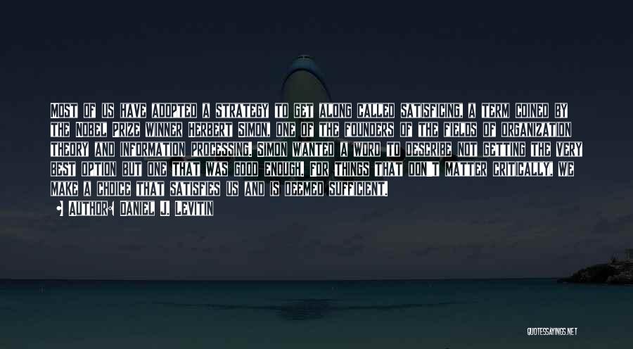 Daniel J. Levitin Quotes: Most Of Us Have Adopted A Strategy To Get Along Called Satisficing, A Term Coined By The Nobel Prize Winner