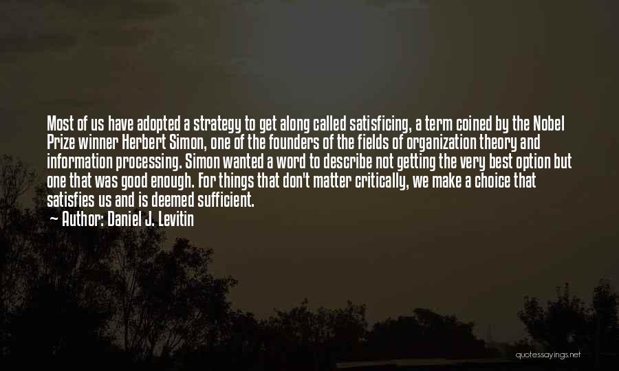 Daniel J. Levitin Quotes: Most Of Us Have Adopted A Strategy To Get Along Called Satisficing, A Term Coined By The Nobel Prize Winner