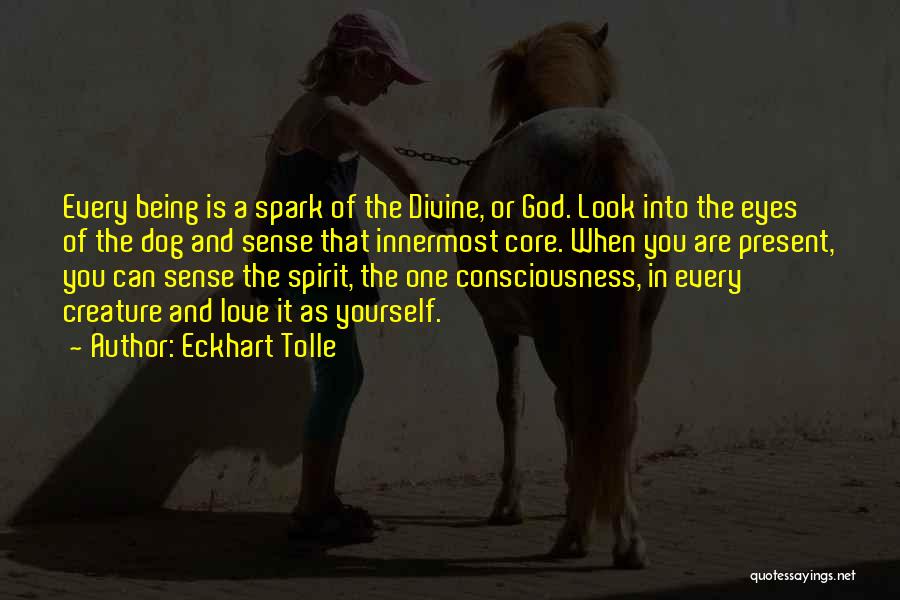 Eckhart Tolle Quotes: Every Being Is A Spark Of The Divine, Or God. Look Into The Eyes Of The Dog And Sense That