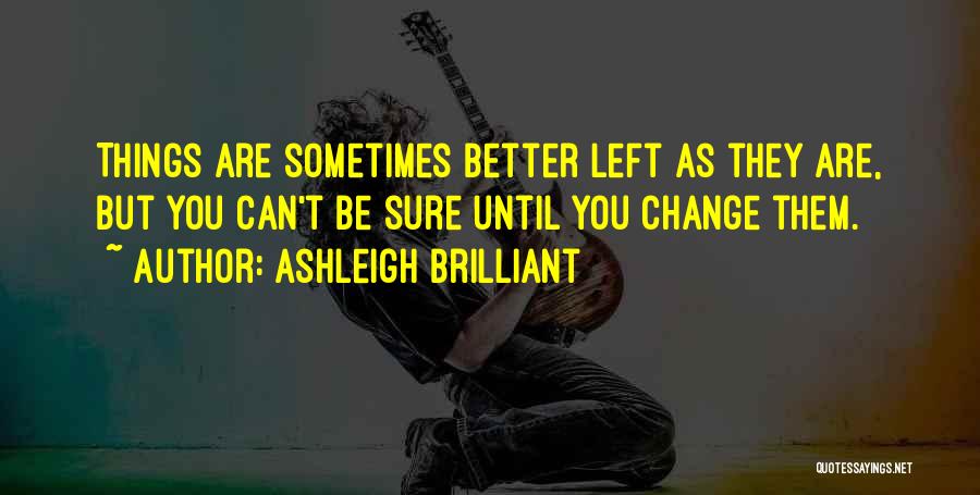 Ashleigh Brilliant Quotes: Things Are Sometimes Better Left As They Are, But You Can't Be Sure Until You Change Them.
