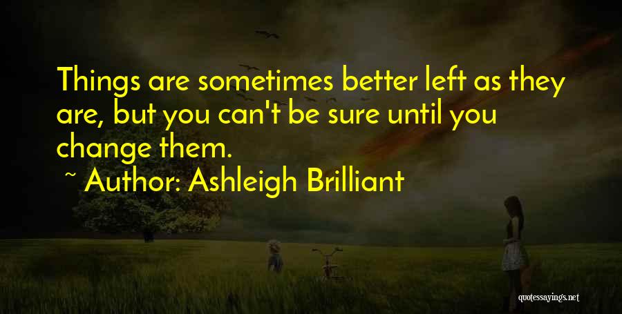 Ashleigh Brilliant Quotes: Things Are Sometimes Better Left As They Are, But You Can't Be Sure Until You Change Them.
