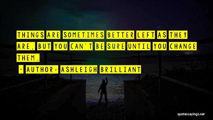 Ashleigh Brilliant Quotes: Things Are Sometimes Better Left As They Are, But You Can't Be Sure Until You Change Them.