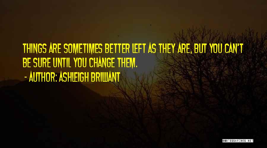 Ashleigh Brilliant Quotes: Things Are Sometimes Better Left As They Are, But You Can't Be Sure Until You Change Them.
