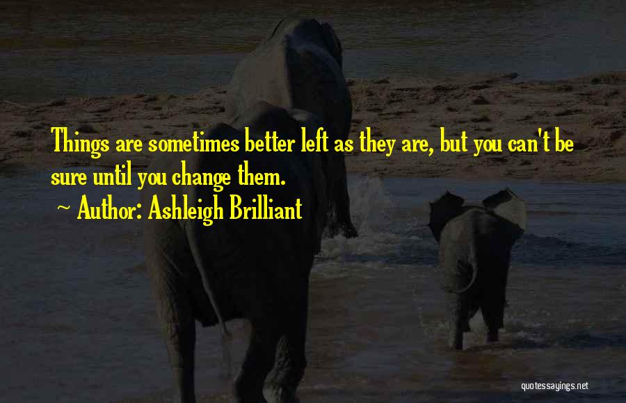Ashleigh Brilliant Quotes: Things Are Sometimes Better Left As They Are, But You Can't Be Sure Until You Change Them.