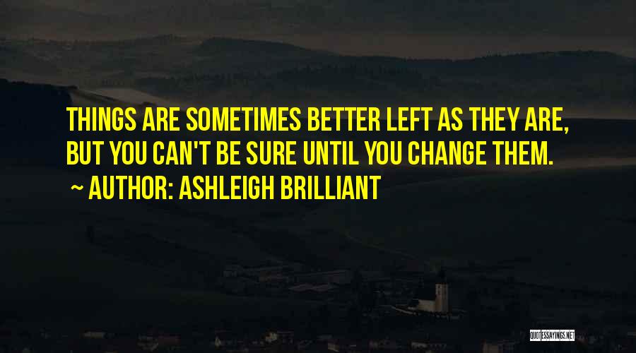 Ashleigh Brilliant Quotes: Things Are Sometimes Better Left As They Are, But You Can't Be Sure Until You Change Them.