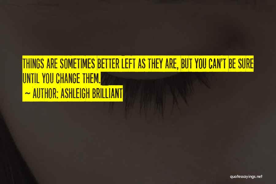Ashleigh Brilliant Quotes: Things Are Sometimes Better Left As They Are, But You Can't Be Sure Until You Change Them.