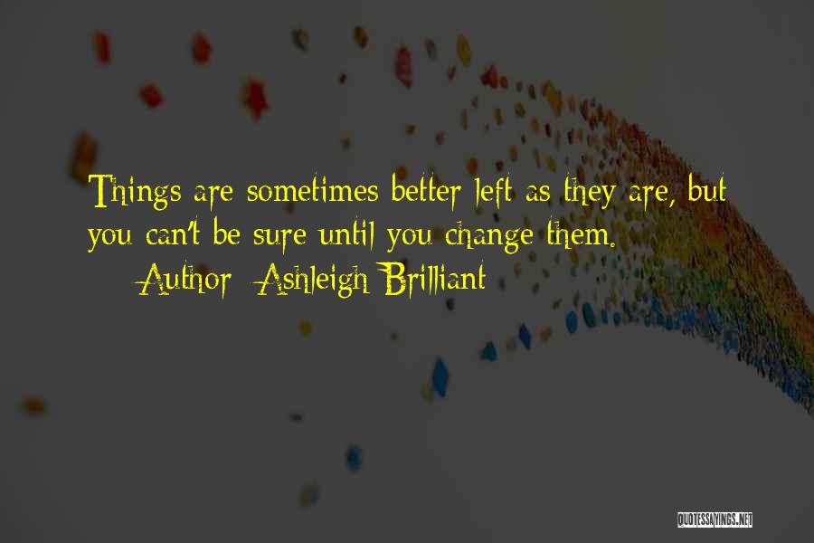 Ashleigh Brilliant Quotes: Things Are Sometimes Better Left As They Are, But You Can't Be Sure Until You Change Them.