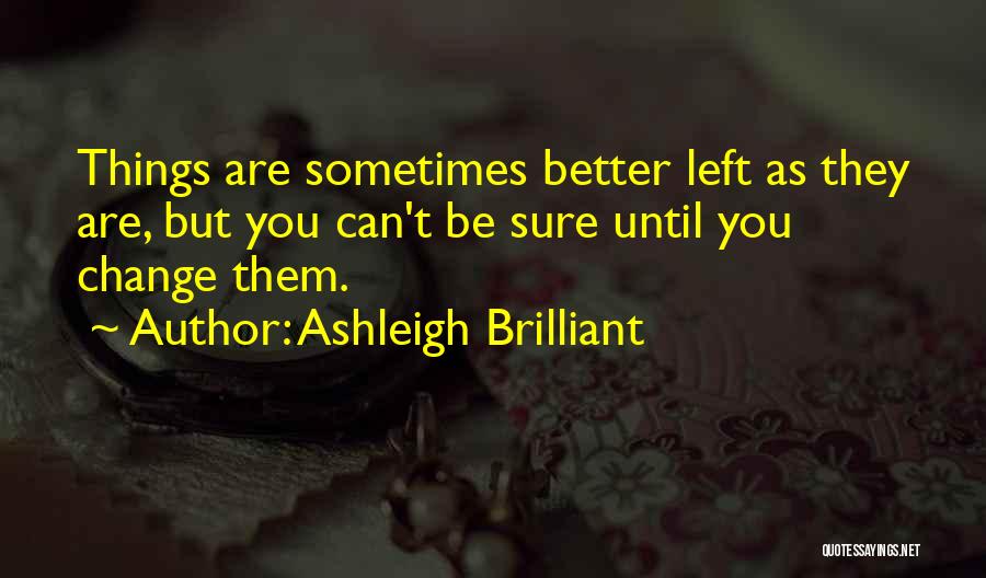 Ashleigh Brilliant Quotes: Things Are Sometimes Better Left As They Are, But You Can't Be Sure Until You Change Them.
