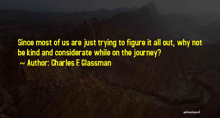 Charles F. Glassman Quotes: Since Most Of Us Are Just Trying To Figure It All Out, Why Not Be Kind And Considerate While On