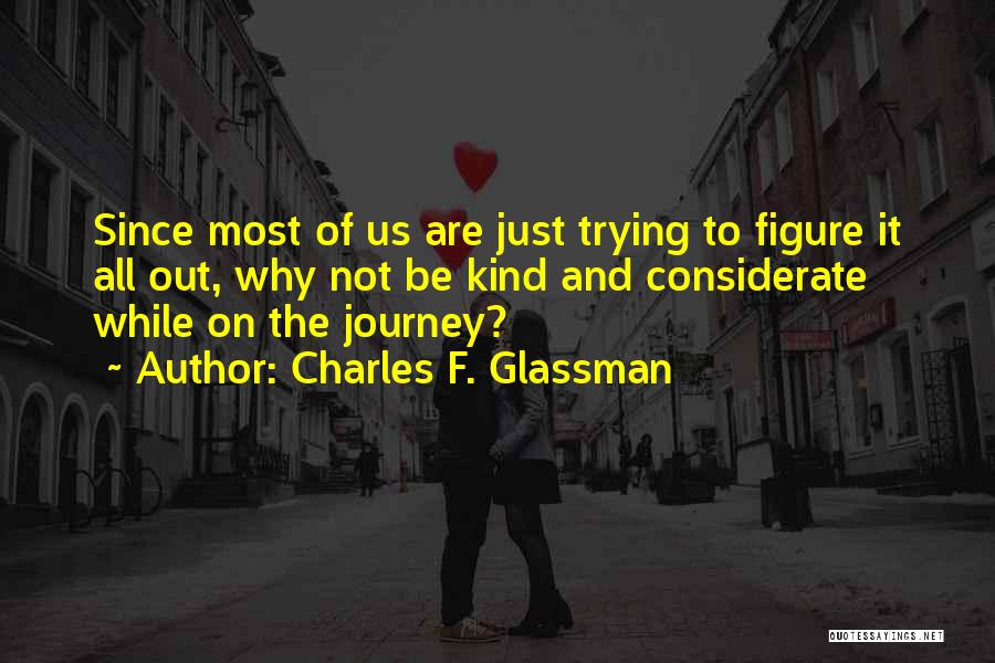 Charles F. Glassman Quotes: Since Most Of Us Are Just Trying To Figure It All Out, Why Not Be Kind And Considerate While On
