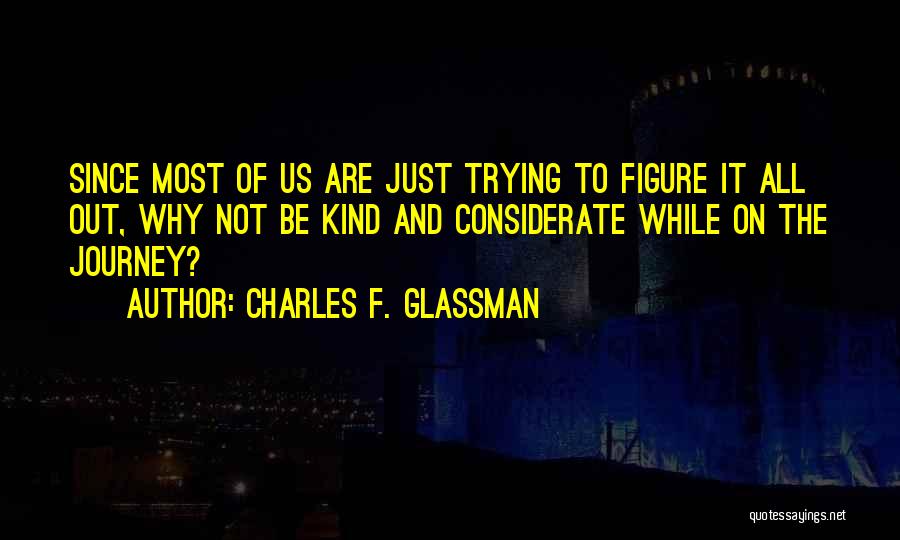 Charles F. Glassman Quotes: Since Most Of Us Are Just Trying To Figure It All Out, Why Not Be Kind And Considerate While On