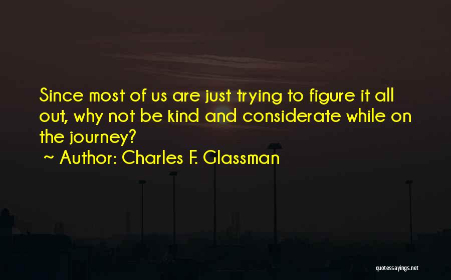 Charles F. Glassman Quotes: Since Most Of Us Are Just Trying To Figure It All Out, Why Not Be Kind And Considerate While On