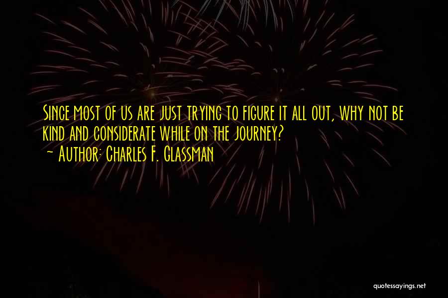 Charles F. Glassman Quotes: Since Most Of Us Are Just Trying To Figure It All Out, Why Not Be Kind And Considerate While On