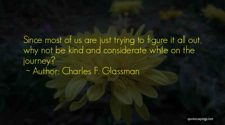 Charles F. Glassman Quotes: Since Most Of Us Are Just Trying To Figure It All Out, Why Not Be Kind And Considerate While On