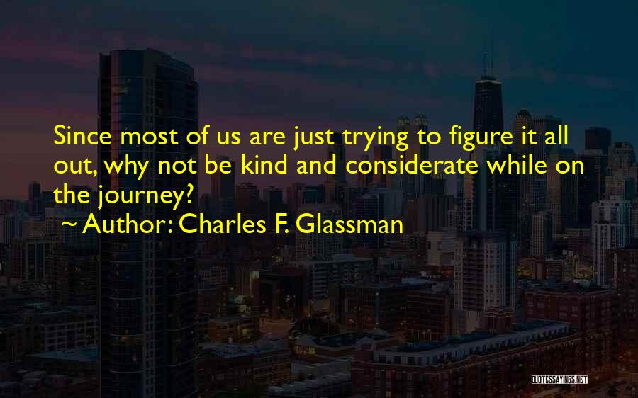Charles F. Glassman Quotes: Since Most Of Us Are Just Trying To Figure It All Out, Why Not Be Kind And Considerate While On