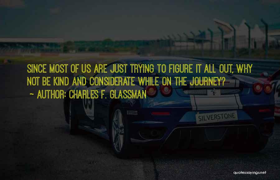 Charles F. Glassman Quotes: Since Most Of Us Are Just Trying To Figure It All Out, Why Not Be Kind And Considerate While On
