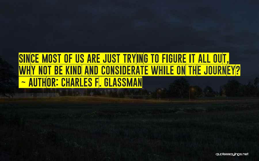 Charles F. Glassman Quotes: Since Most Of Us Are Just Trying To Figure It All Out, Why Not Be Kind And Considerate While On
