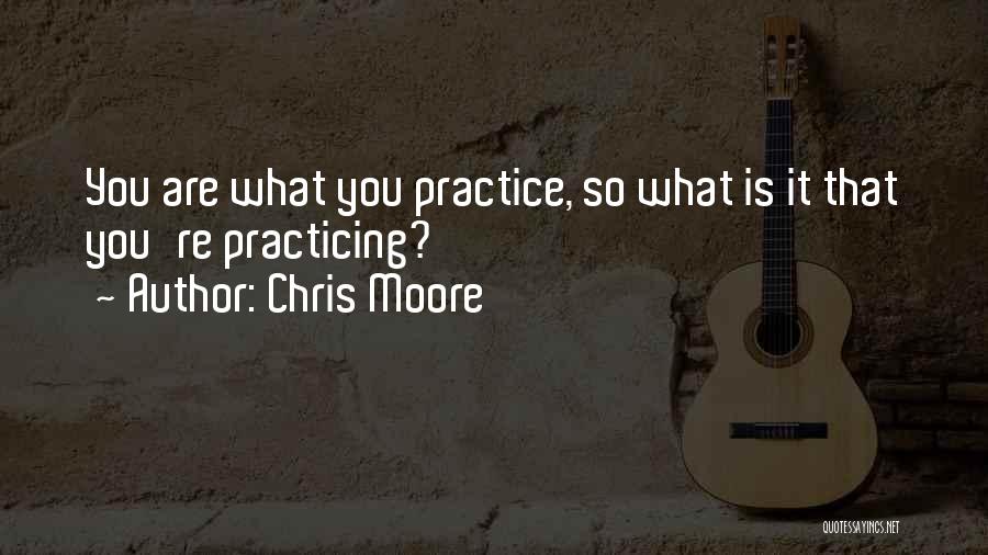 Chris Moore Quotes: You Are What You Practice, So What Is It That You're Practicing?