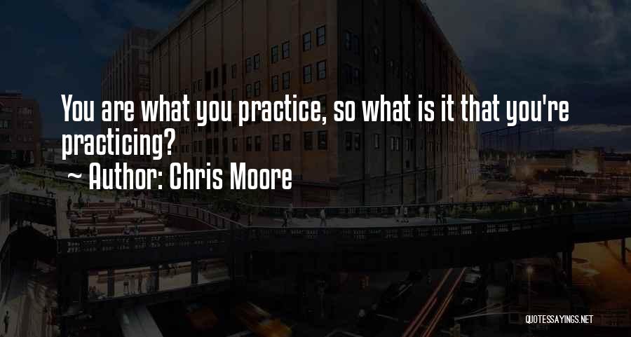 Chris Moore Quotes: You Are What You Practice, So What Is It That You're Practicing?