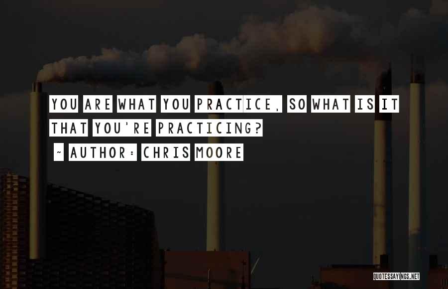 Chris Moore Quotes: You Are What You Practice, So What Is It That You're Practicing?