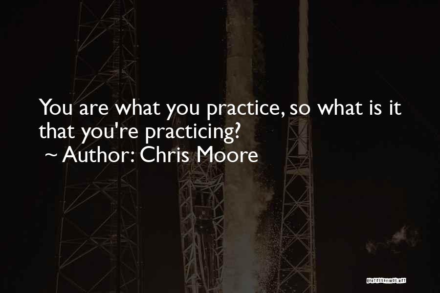 Chris Moore Quotes: You Are What You Practice, So What Is It That You're Practicing?