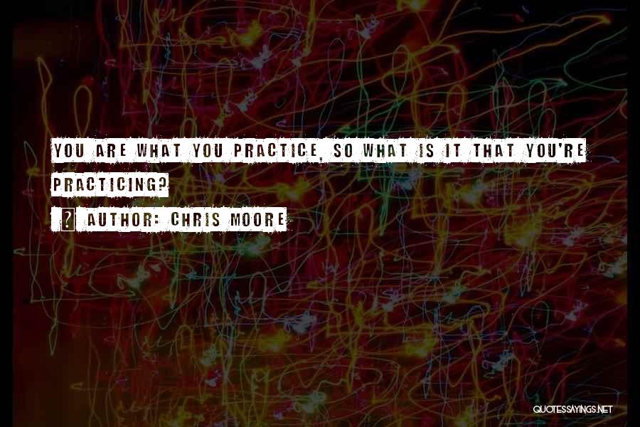Chris Moore Quotes: You Are What You Practice, So What Is It That You're Practicing?