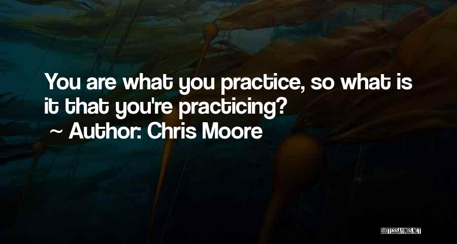 Chris Moore Quotes: You Are What You Practice, So What Is It That You're Practicing?