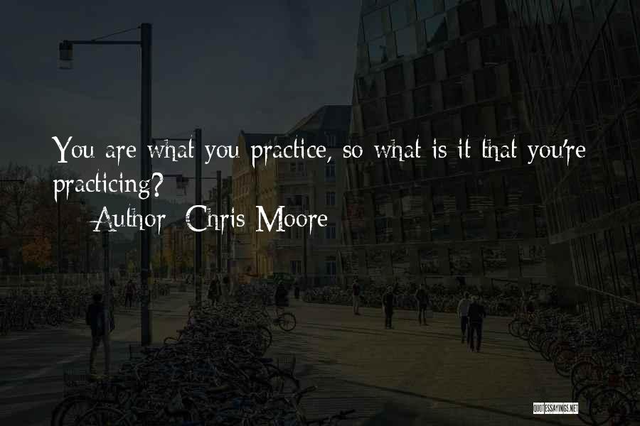 Chris Moore Quotes: You Are What You Practice, So What Is It That You're Practicing?