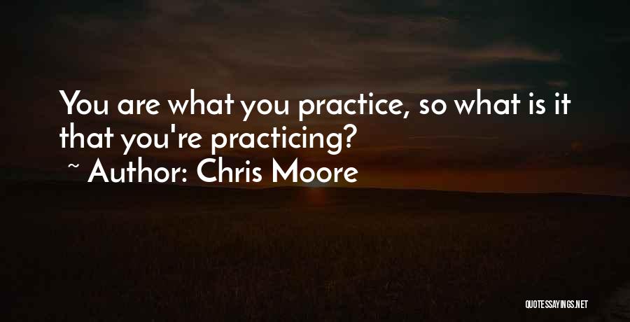 Chris Moore Quotes: You Are What You Practice, So What Is It That You're Practicing?