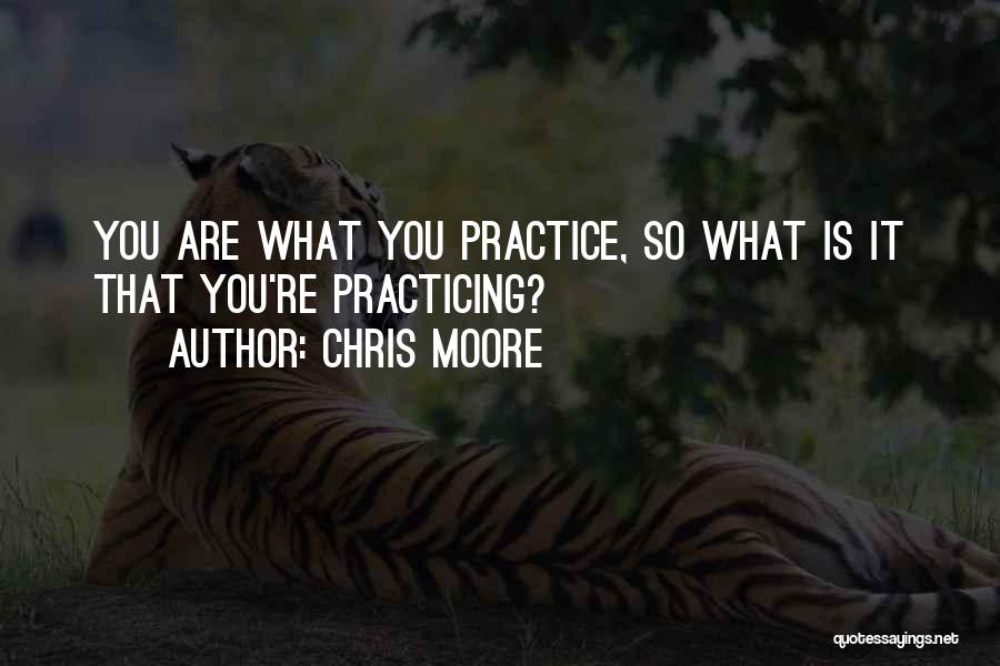 Chris Moore Quotes: You Are What You Practice, So What Is It That You're Practicing?