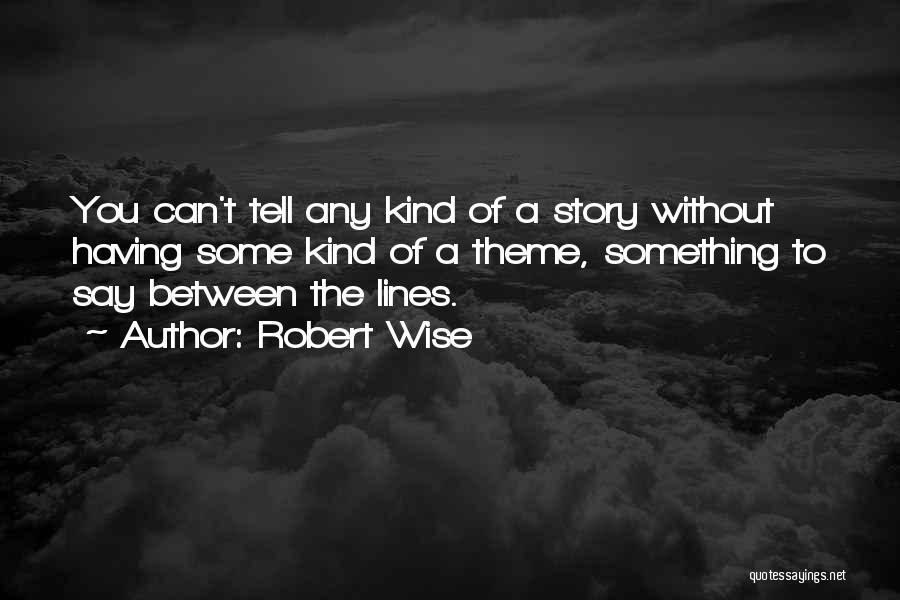 Robert Wise Quotes: You Can't Tell Any Kind Of A Story Without Having Some Kind Of A Theme, Something To Say Between The