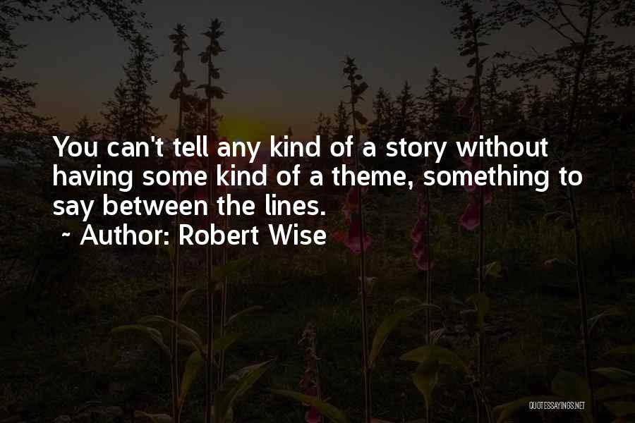 Robert Wise Quotes: You Can't Tell Any Kind Of A Story Without Having Some Kind Of A Theme, Something To Say Between The