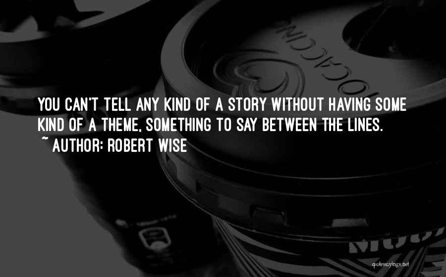 Robert Wise Quotes: You Can't Tell Any Kind Of A Story Without Having Some Kind Of A Theme, Something To Say Between The