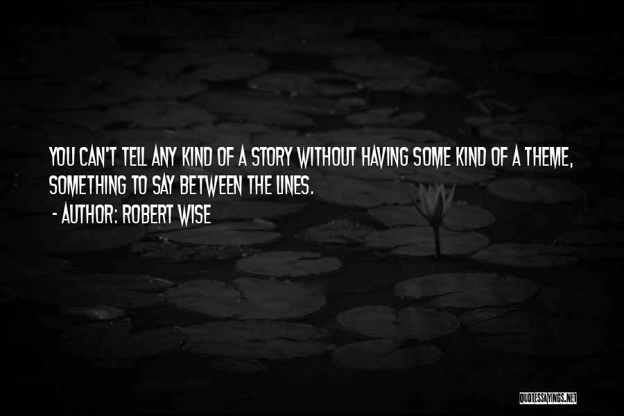 Robert Wise Quotes: You Can't Tell Any Kind Of A Story Without Having Some Kind Of A Theme, Something To Say Between The