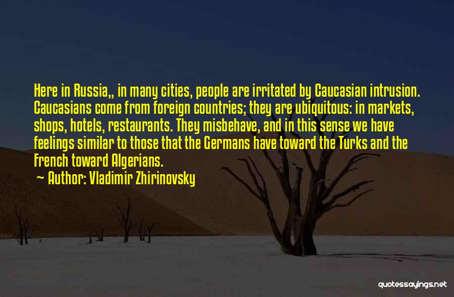 Vladimir Zhirinovsky Quotes: Here In Russia,, In Many Cities, People Are Irritated By Caucasian Intrusion. Caucasians Come From Foreign Countries; They Are Ubiquitous: