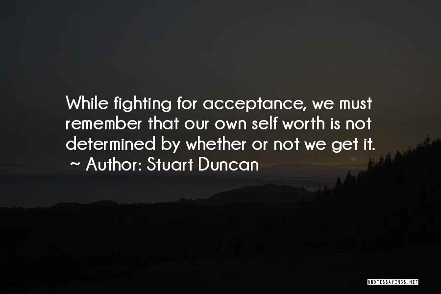 Stuart Duncan Quotes: While Fighting For Acceptance, We Must Remember That Our Own Self Worth Is Not Determined By Whether Or Not We