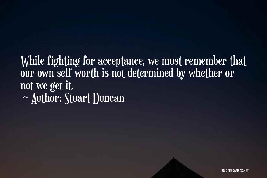 Stuart Duncan Quotes: While Fighting For Acceptance, We Must Remember That Our Own Self Worth Is Not Determined By Whether Or Not We