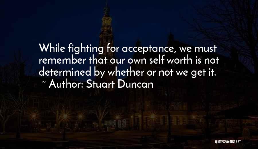 Stuart Duncan Quotes: While Fighting For Acceptance, We Must Remember That Our Own Self Worth Is Not Determined By Whether Or Not We