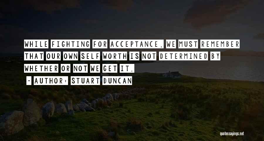 Stuart Duncan Quotes: While Fighting For Acceptance, We Must Remember That Our Own Self Worth Is Not Determined By Whether Or Not We