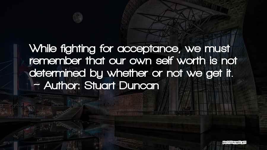 Stuart Duncan Quotes: While Fighting For Acceptance, We Must Remember That Our Own Self Worth Is Not Determined By Whether Or Not We