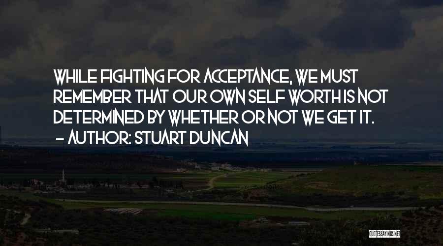 Stuart Duncan Quotes: While Fighting For Acceptance, We Must Remember That Our Own Self Worth Is Not Determined By Whether Or Not We