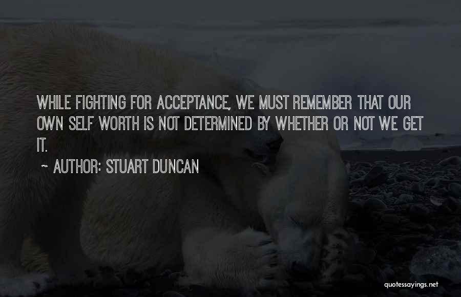 Stuart Duncan Quotes: While Fighting For Acceptance, We Must Remember That Our Own Self Worth Is Not Determined By Whether Or Not We