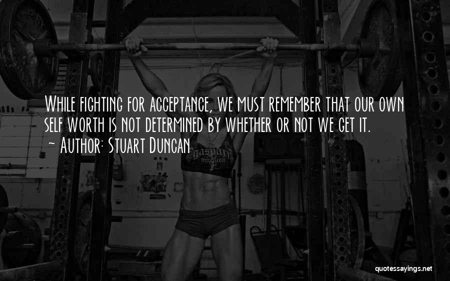 Stuart Duncan Quotes: While Fighting For Acceptance, We Must Remember That Our Own Self Worth Is Not Determined By Whether Or Not We