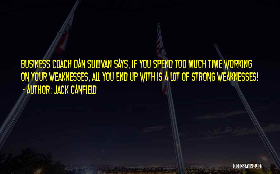 Jack Canfield Quotes: Business Coach Dan Sullivan Says, If You Spend Too Much Time Working On Your Weaknesses, All You End Up With