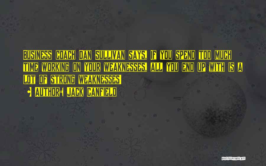 Jack Canfield Quotes: Business Coach Dan Sullivan Says, If You Spend Too Much Time Working On Your Weaknesses, All You End Up With