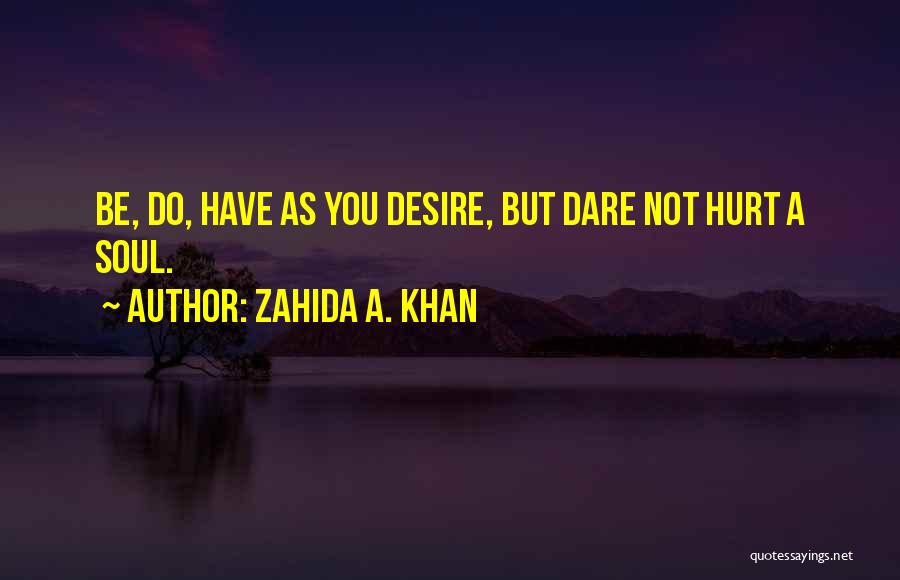 Zahida A. Khan Quotes: Be, Do, Have As You Desire, But Dare Not Hurt A Soul.