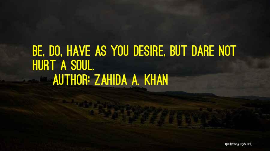 Zahida A. Khan Quotes: Be, Do, Have As You Desire, But Dare Not Hurt A Soul.