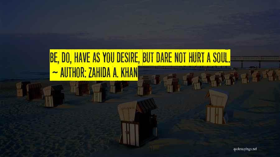 Zahida A. Khan Quotes: Be, Do, Have As You Desire, But Dare Not Hurt A Soul.