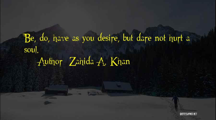 Zahida A. Khan Quotes: Be, Do, Have As You Desire, But Dare Not Hurt A Soul.