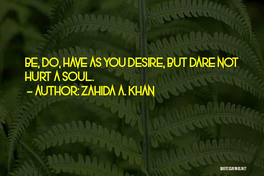 Zahida A. Khan Quotes: Be, Do, Have As You Desire, But Dare Not Hurt A Soul.